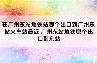 在广州东站地铁站哪个出口到广州东站火车站最近 广州东站地铁哪个出口到东站